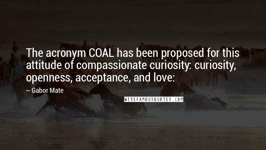 Gabor Mate Quotes: The acronym COAL has been proposed for this attitude of compassionate curiosity: curiosity, openness, acceptance, and love: