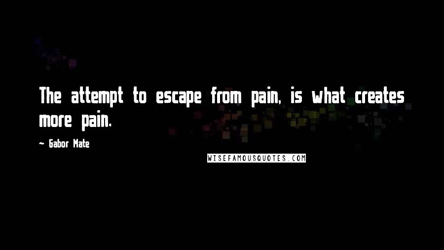 Gabor Mate Quotes: The attempt to escape from pain, is what creates more pain.
