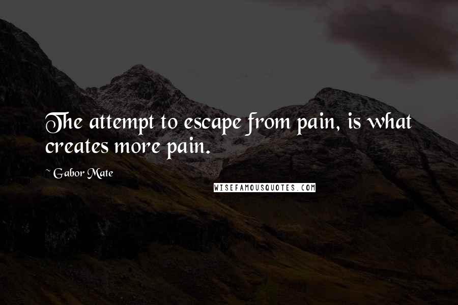 Gabor Mate Quotes: The attempt to escape from pain, is what creates more pain.