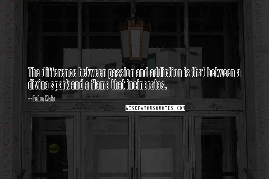 Gabor Mate Quotes: The difference between passion and addiction is that between a divine spark and a flame that incinerates.