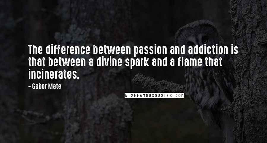 Gabor Mate Quotes: The difference between passion and addiction is that between a divine spark and a flame that incinerates.