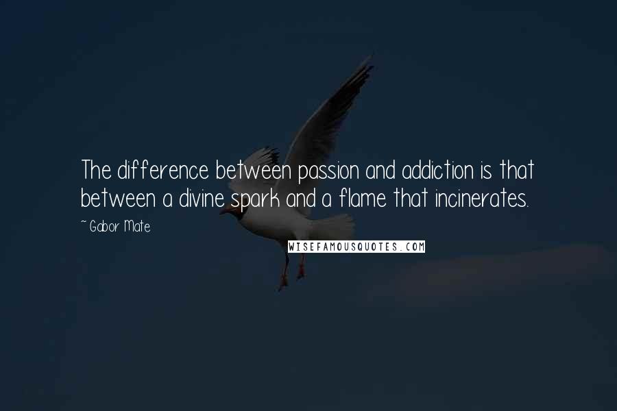 Gabor Mate Quotes: The difference between passion and addiction is that between a divine spark and a flame that incinerates.