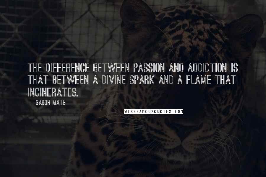 Gabor Mate Quotes: The difference between passion and addiction is that between a divine spark and a flame that incinerates.