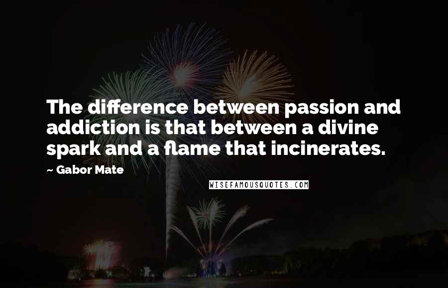 Gabor Mate Quotes: The difference between passion and addiction is that between a divine spark and a flame that incinerates.