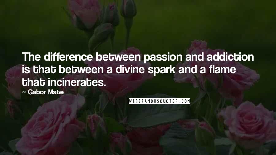 Gabor Mate Quotes: The difference between passion and addiction is that between a divine spark and a flame that incinerates.