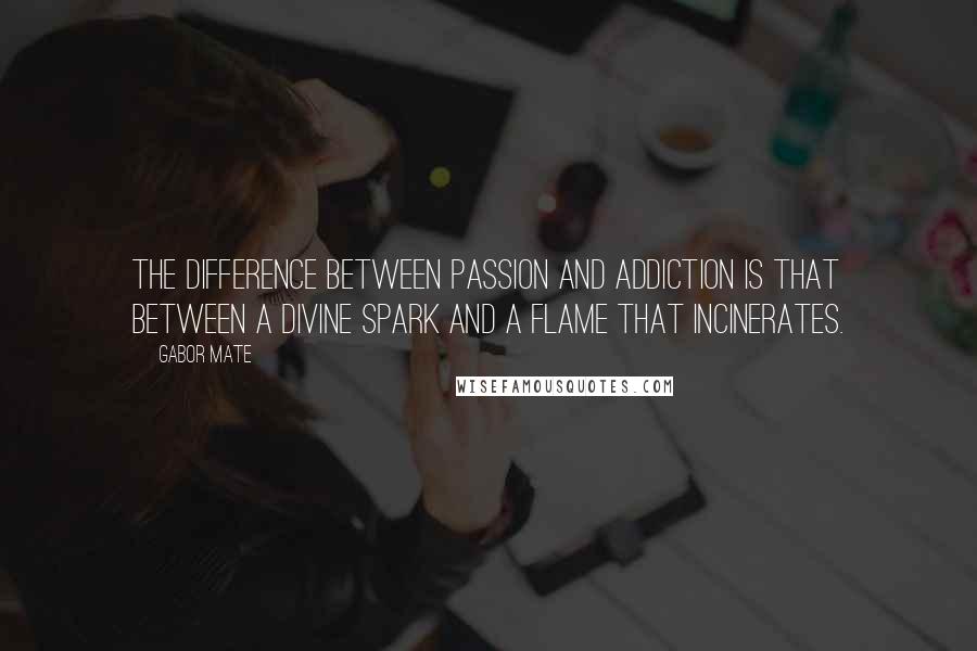 Gabor Mate Quotes: The difference between passion and addiction is that between a divine spark and a flame that incinerates.