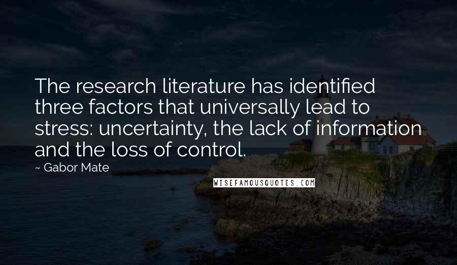 Gabor Mate Quotes: The research literature has identified three factors that universally lead to stress: uncertainty, the lack of information and the loss of control.