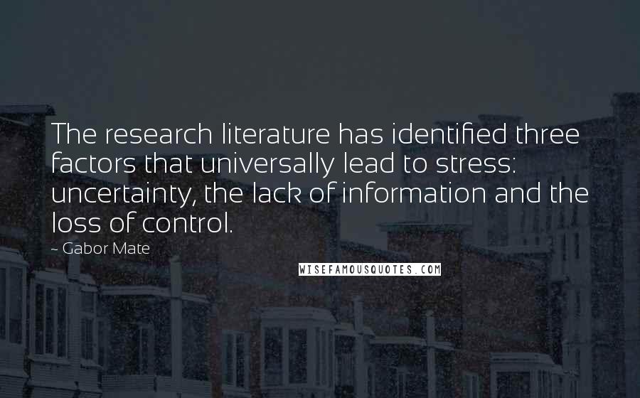 Gabor Mate Quotes: The research literature has identified three factors that universally lead to stress: uncertainty, the lack of information and the loss of control.