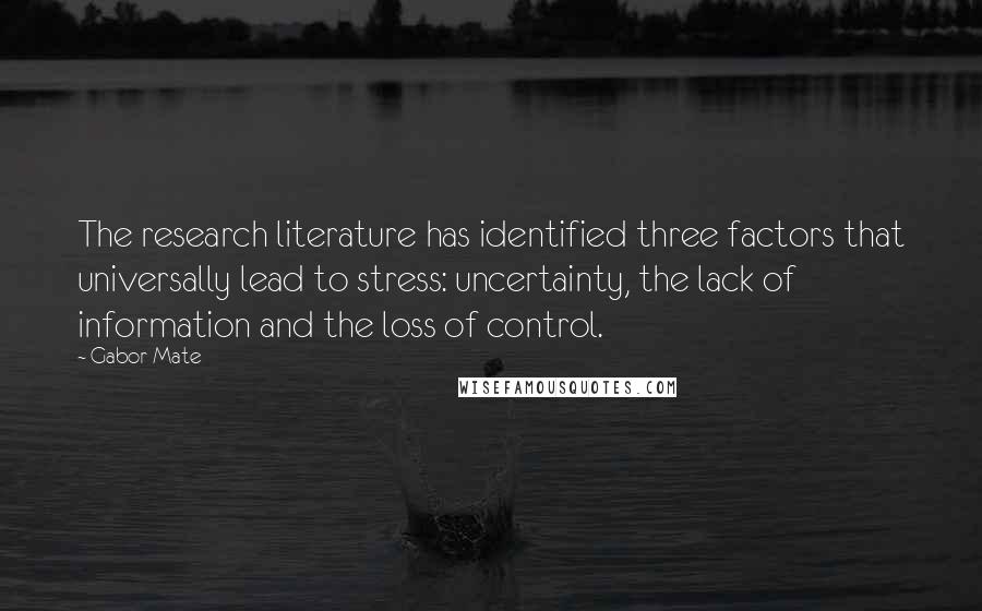 Gabor Mate Quotes: The research literature has identified three factors that universally lead to stress: uncertainty, the lack of information and the loss of control.