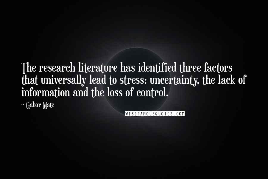 Gabor Mate Quotes: The research literature has identified three factors that universally lead to stress: uncertainty, the lack of information and the loss of control.
