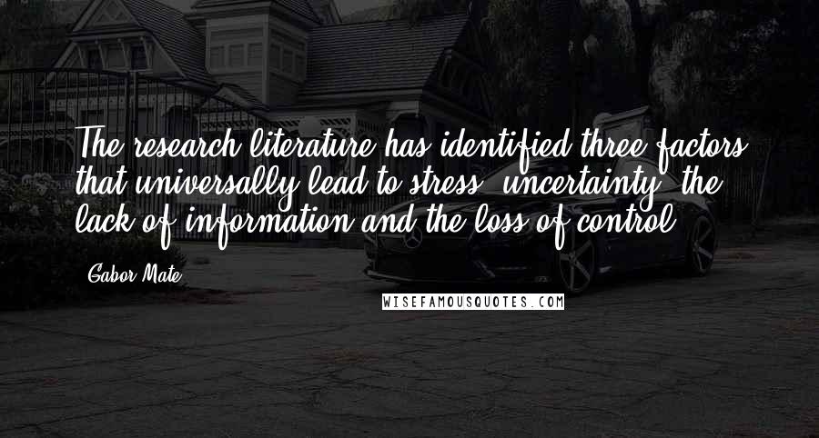Gabor Mate Quotes: The research literature has identified three factors that universally lead to stress: uncertainty, the lack of information and the loss of control.