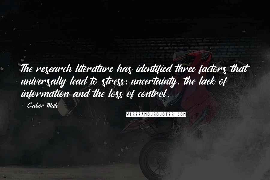 Gabor Mate Quotes: The research literature has identified three factors that universally lead to stress: uncertainty, the lack of information and the loss of control.