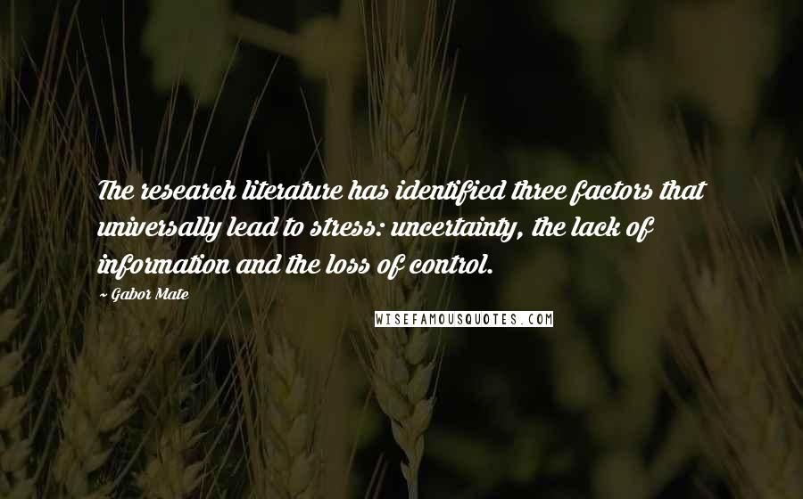 Gabor Mate Quotes: The research literature has identified three factors that universally lead to stress: uncertainty, the lack of information and the loss of control.