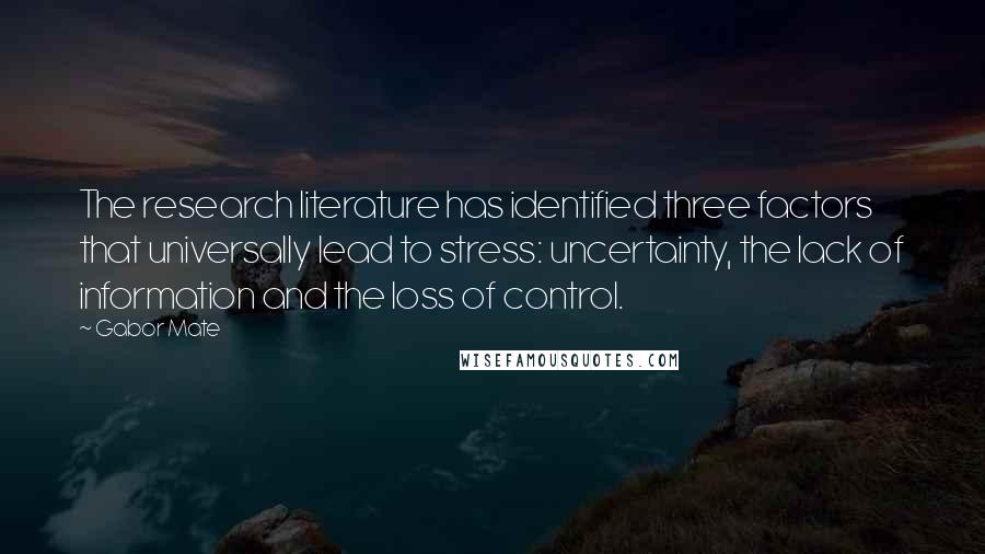 Gabor Mate Quotes: The research literature has identified three factors that universally lead to stress: uncertainty, the lack of information and the loss of control.