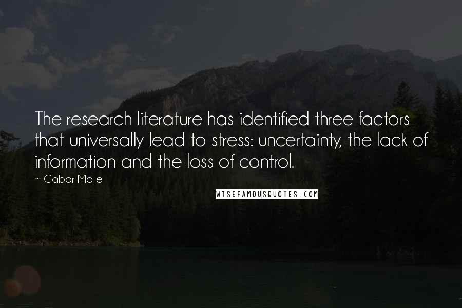 Gabor Mate Quotes: The research literature has identified three factors that universally lead to stress: uncertainty, the lack of information and the loss of control.