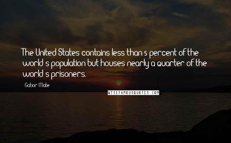 Gabor Mate Quotes: The United States contains less than 5 percent of the world's population but houses nearly a quarter of the world's prisoners.