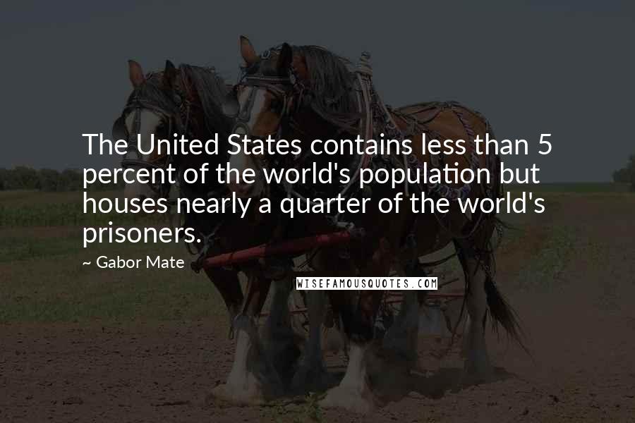 Gabor Mate Quotes: The United States contains less than 5 percent of the world's population but houses nearly a quarter of the world's prisoners.