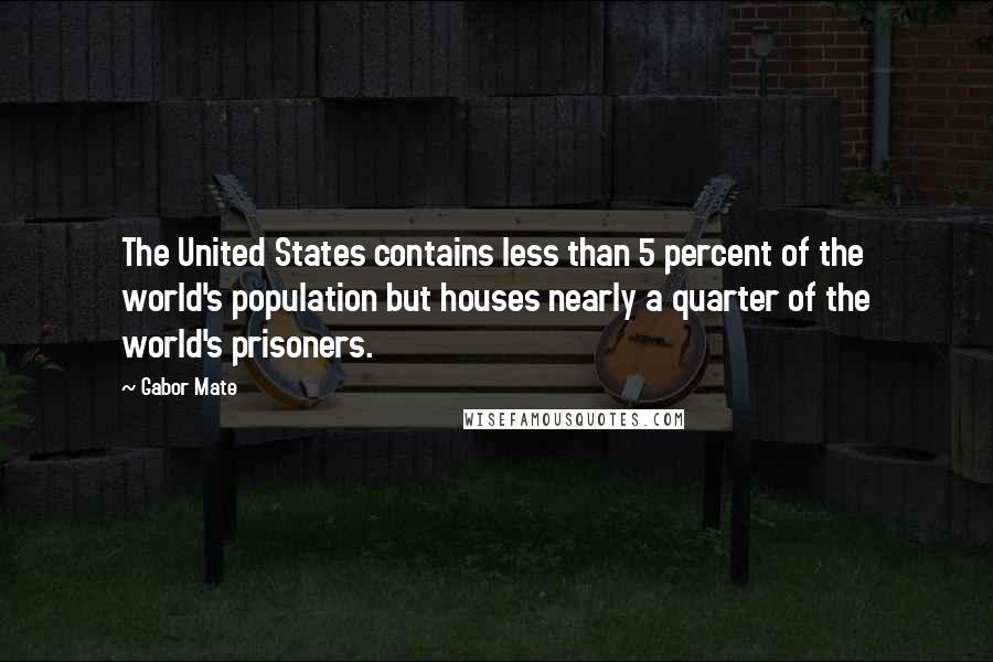 Gabor Mate Quotes: The United States contains less than 5 percent of the world's population but houses nearly a quarter of the world's prisoners.