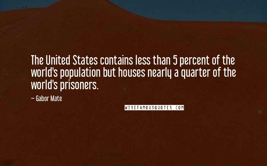 Gabor Mate Quotes: The United States contains less than 5 percent of the world's population but houses nearly a quarter of the world's prisoners.