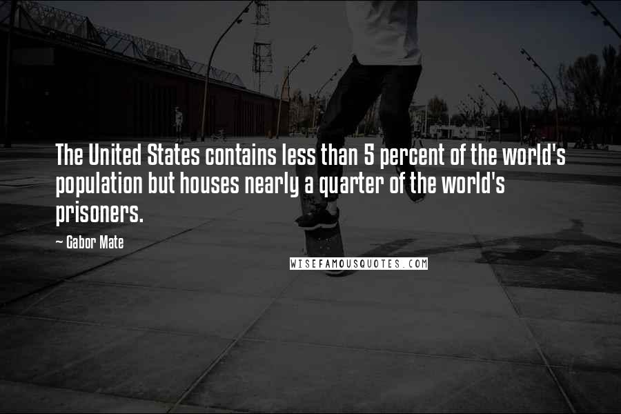 Gabor Mate Quotes: The United States contains less than 5 percent of the world's population but houses nearly a quarter of the world's prisoners.