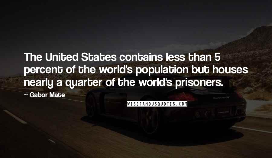 Gabor Mate Quotes: The United States contains less than 5 percent of the world's population but houses nearly a quarter of the world's prisoners.