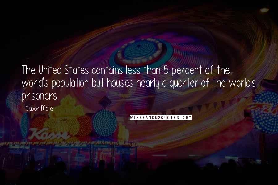 Gabor Mate Quotes: The United States contains less than 5 percent of the world's population but houses nearly a quarter of the world's prisoners.