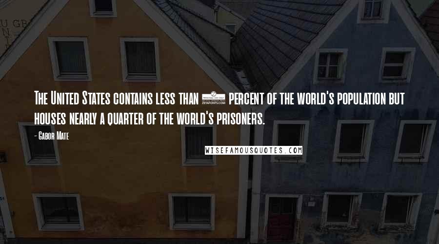Gabor Mate Quotes: The United States contains less than 5 percent of the world's population but houses nearly a quarter of the world's prisoners.