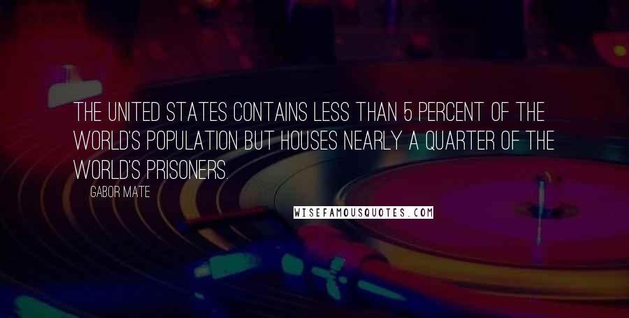Gabor Mate Quotes: The United States contains less than 5 percent of the world's population but houses nearly a quarter of the world's prisoners.