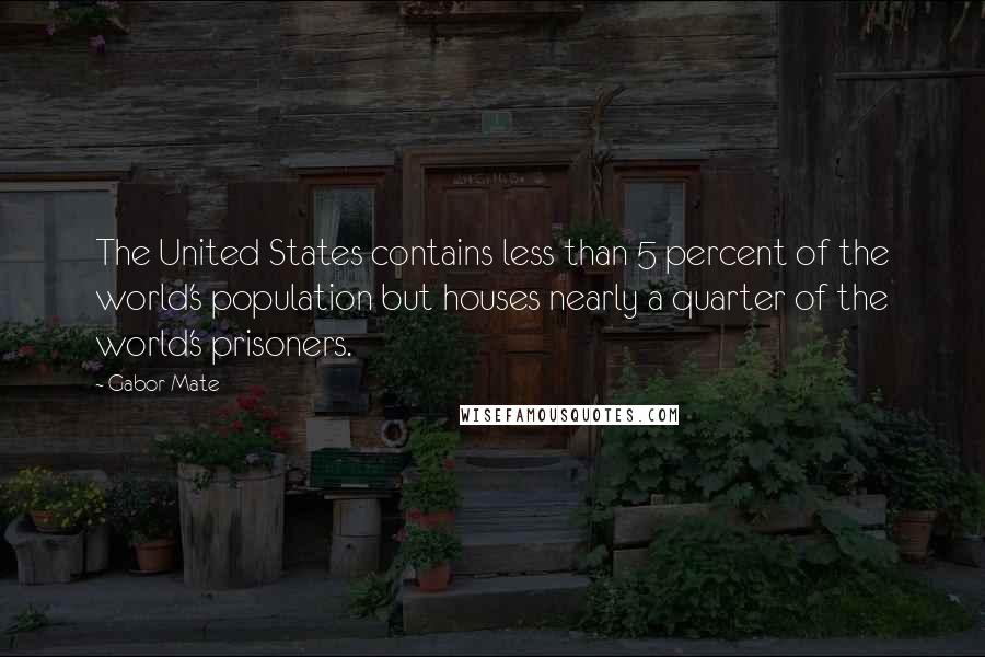 Gabor Mate Quotes: The United States contains less than 5 percent of the world's population but houses nearly a quarter of the world's prisoners.