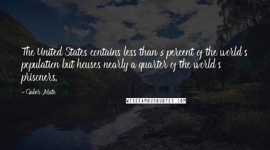 Gabor Mate Quotes: The United States contains less than 5 percent of the world's population but houses nearly a quarter of the world's prisoners.