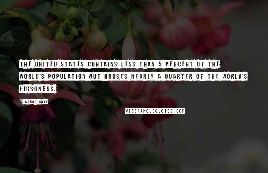 Gabor Mate Quotes: The United States contains less than 5 percent of the world's population but houses nearly a quarter of the world's prisoners.