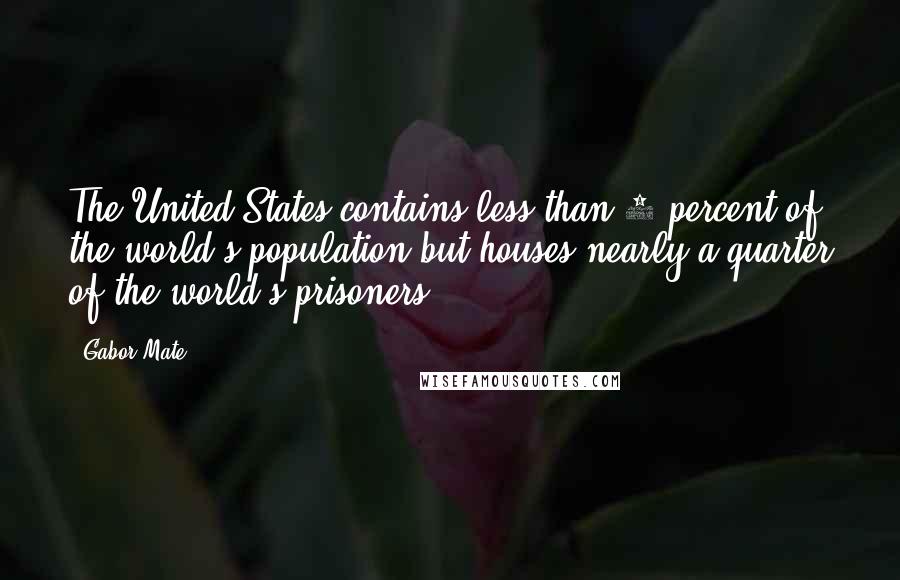 Gabor Mate Quotes: The United States contains less than 5 percent of the world's population but houses nearly a quarter of the world's prisoners.
