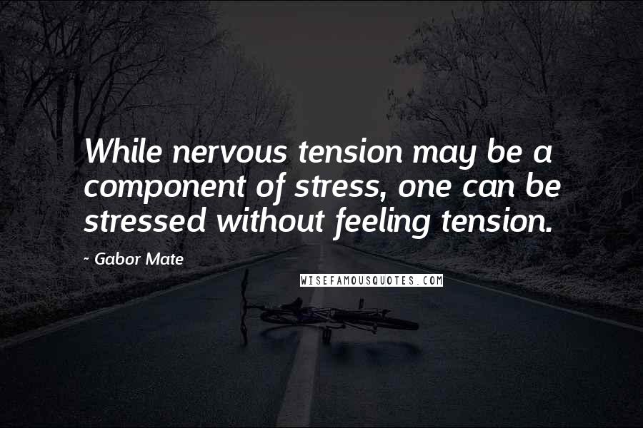 Gabor Mate Quotes: While nervous tension may be a component of stress, one can be stressed without feeling tension.