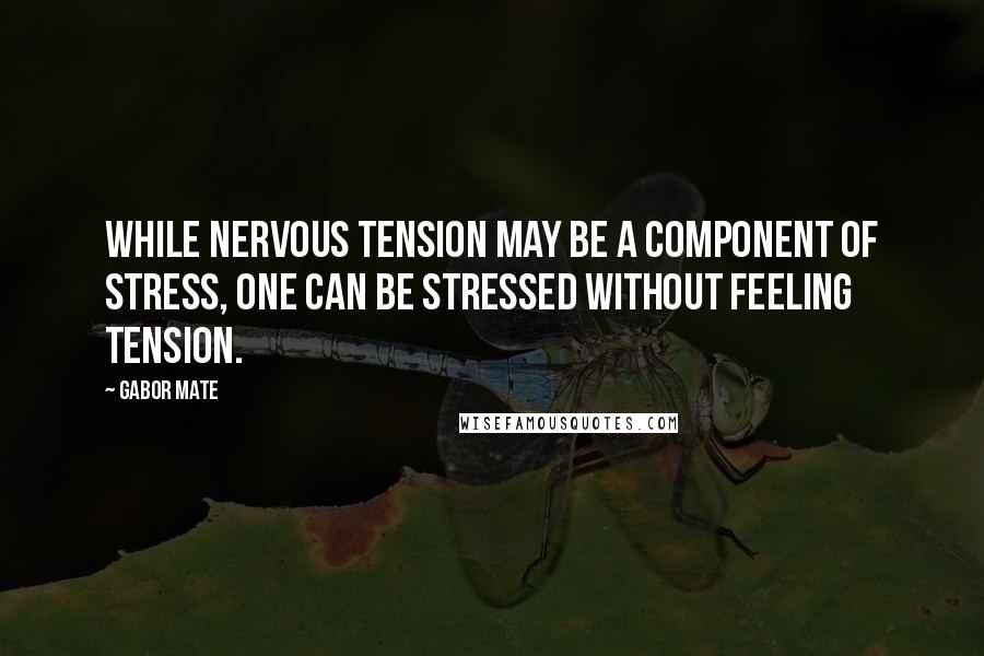 Gabor Mate Quotes: While nervous tension may be a component of stress, one can be stressed without feeling tension.