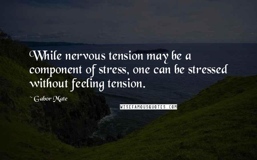 Gabor Mate Quotes: While nervous tension may be a component of stress, one can be stressed without feeling tension.