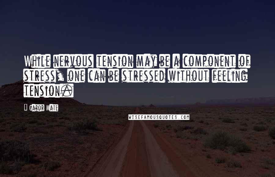 Gabor Mate Quotes: While nervous tension may be a component of stress, one can be stressed without feeling tension.