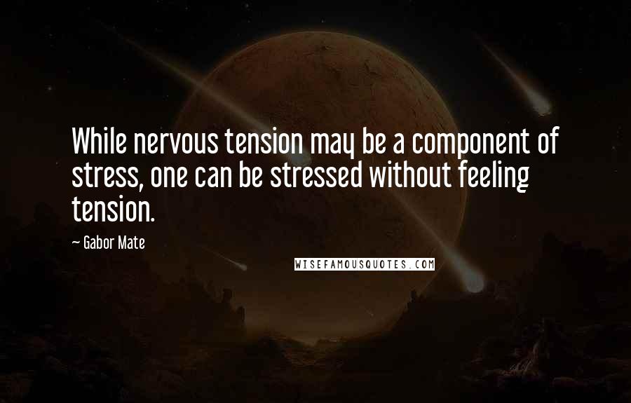 Gabor Mate Quotes: While nervous tension may be a component of stress, one can be stressed without feeling tension.