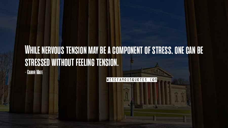 Gabor Mate Quotes: While nervous tension may be a component of stress, one can be stressed without feeling tension.