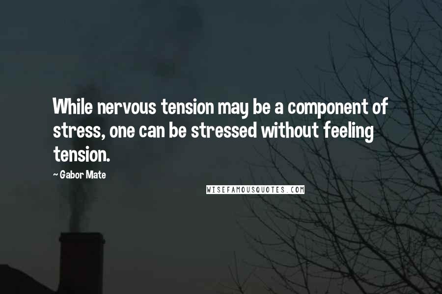 Gabor Mate Quotes: While nervous tension may be a component of stress, one can be stressed without feeling tension.
