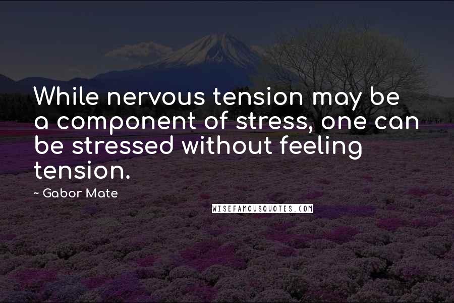 Gabor Mate Quotes: While nervous tension may be a component of stress, one can be stressed without feeling tension.