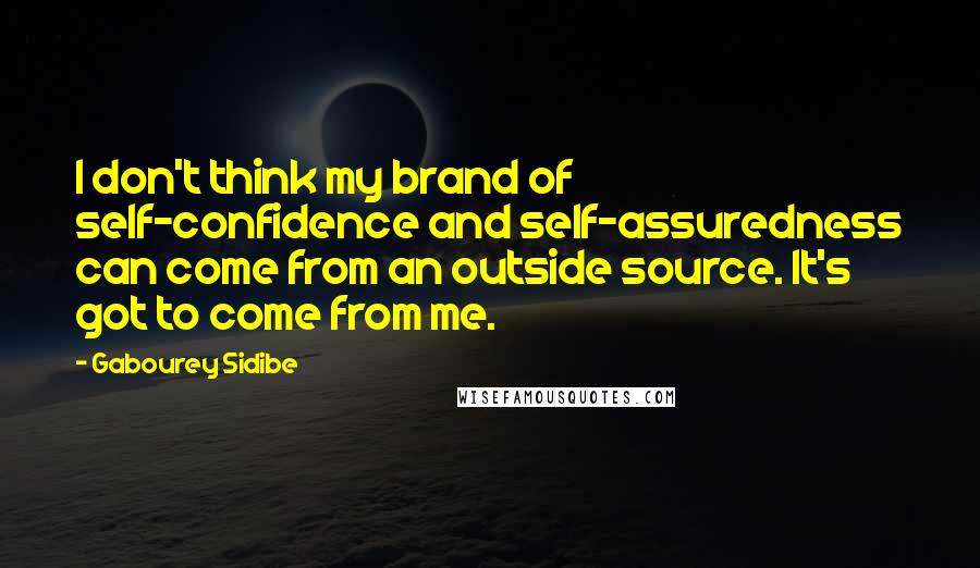 Gabourey Sidibe Quotes: I don't think my brand of self-confidence and self-assuredness can come from an outside source. It's got to come from me.