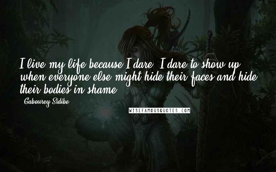 Gabourey Sidibe Quotes: I live my life because I dare. I dare to show up when everyone else might hide their faces and hide their bodies in shame.