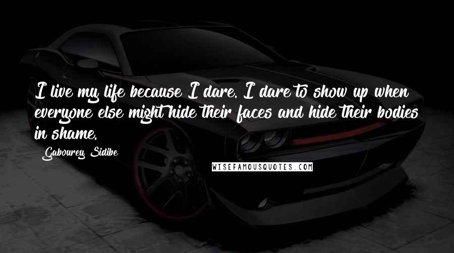 Gabourey Sidibe Quotes: I live my life because I dare. I dare to show up when everyone else might hide their faces and hide their bodies in shame.