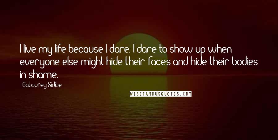 Gabourey Sidibe Quotes: I live my life because I dare. I dare to show up when everyone else might hide their faces and hide their bodies in shame.