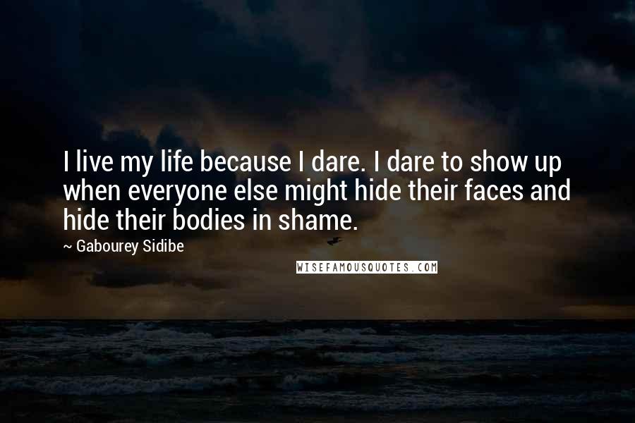 Gabourey Sidibe Quotes: I live my life because I dare. I dare to show up when everyone else might hide their faces and hide their bodies in shame.