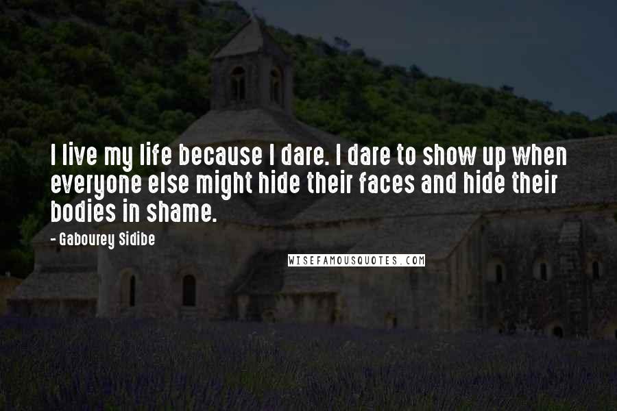 Gabourey Sidibe Quotes: I live my life because I dare. I dare to show up when everyone else might hide their faces and hide their bodies in shame.