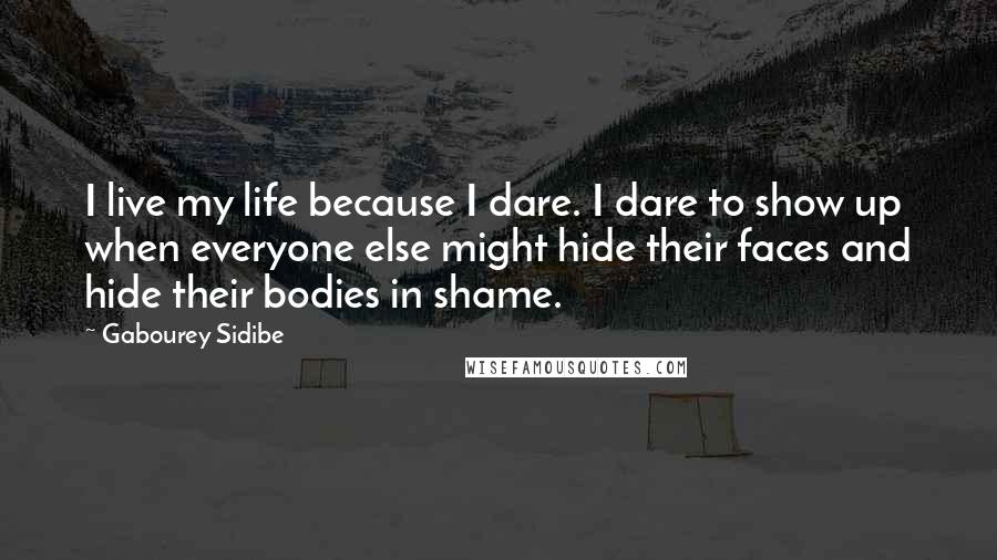 Gabourey Sidibe Quotes: I live my life because I dare. I dare to show up when everyone else might hide their faces and hide their bodies in shame.