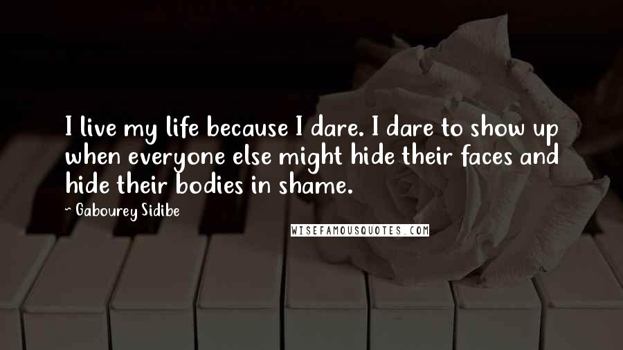 Gabourey Sidibe Quotes: I live my life because I dare. I dare to show up when everyone else might hide their faces and hide their bodies in shame.