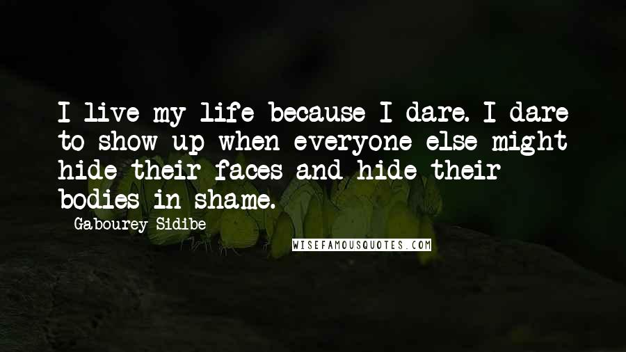 Gabourey Sidibe Quotes: I live my life because I dare. I dare to show up when everyone else might hide their faces and hide their bodies in shame.