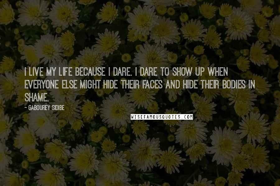 Gabourey Sidibe Quotes: I live my life because I dare. I dare to show up when everyone else might hide their faces and hide their bodies in shame.